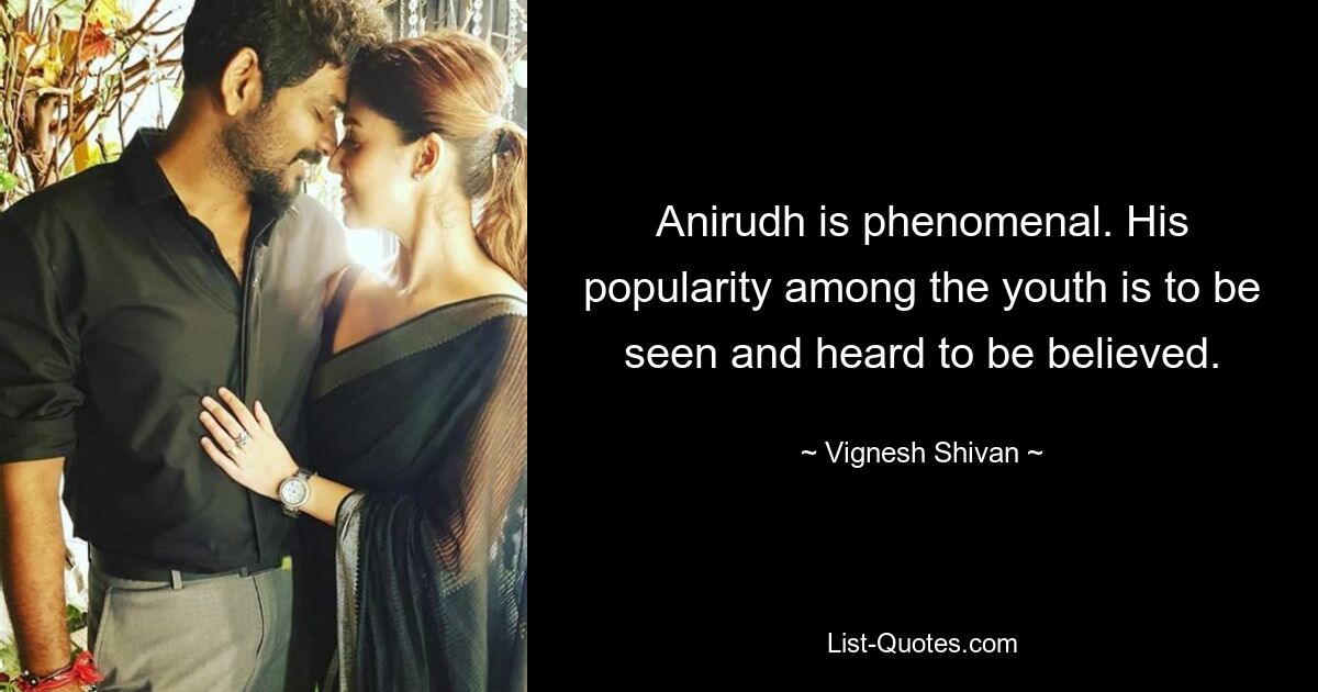 Anirudh is phenomenal. His popularity among the youth is to be seen and heard to be believed. — © Vignesh Shivan