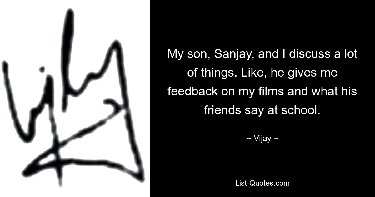 My son, Sanjay, and I discuss a lot of things. Like, he gives me feedback on my films and what his friends say at school. — © Vijay