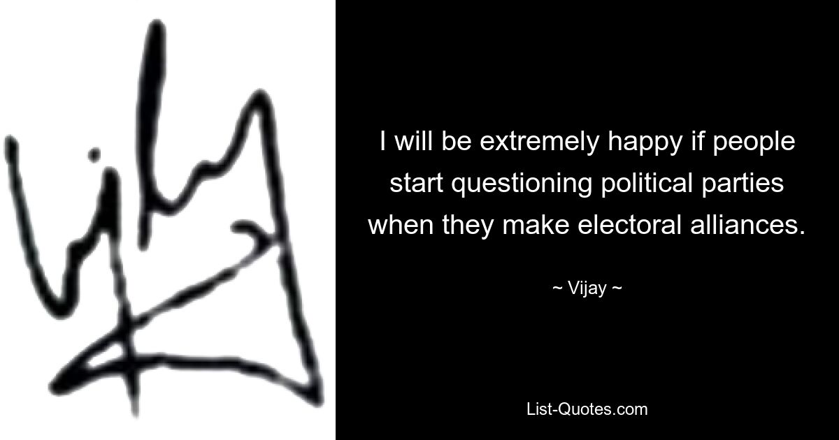 I will be extremely happy if people start questioning political parties when they make electoral alliances. — © Vijay