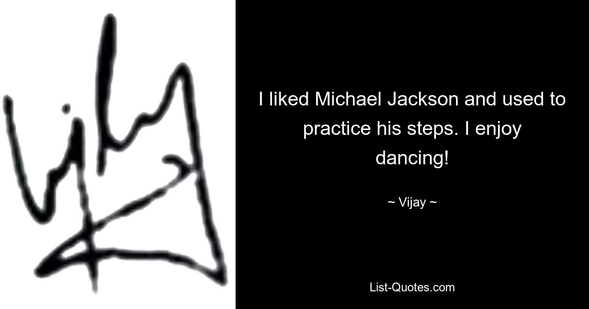 I liked Michael Jackson and used to practice his steps. I enjoy dancing! — © Vijay