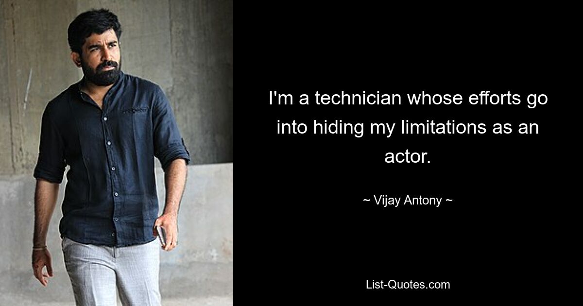 I'm a technician whose efforts go into hiding my limitations as an actor. — © Vijay Antony