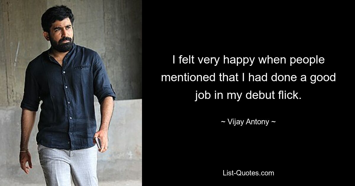 I felt very happy when people mentioned that I had done a good job in my debut flick. — © Vijay Antony