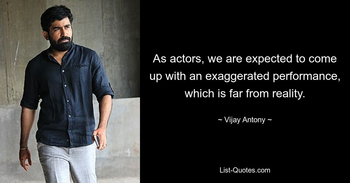 As actors, we are expected to come up with an exaggerated performance, which is far from reality. — © Vijay Antony