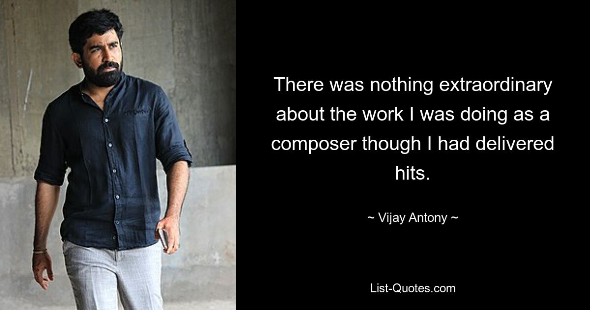 There was nothing extraordinary about the work I was doing as a composer though I had delivered hits. — © Vijay Antony