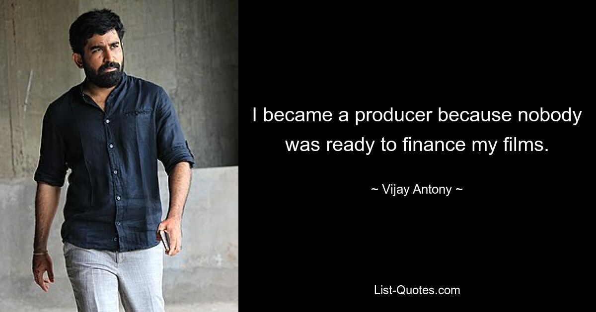 I became a producer because nobody was ready to finance my films. — © Vijay Antony