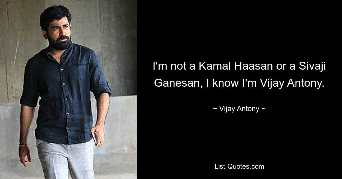 I'm not a Kamal Haasan or a Sivaji Ganesan, I know I'm Vijay Antony. — © Vijay Antony