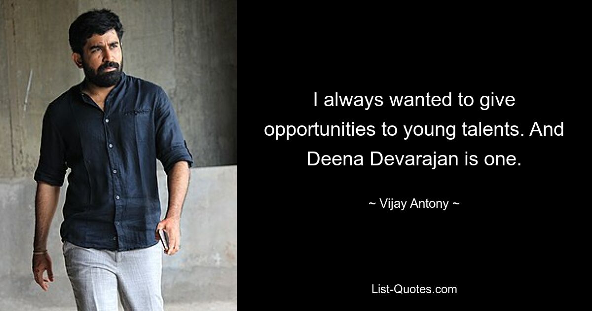 I always wanted to give opportunities to young talents. And Deena Devarajan is one. — © Vijay Antony