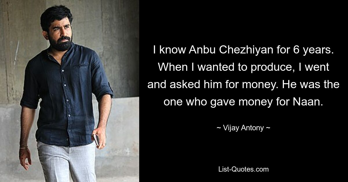 I know Anbu Chezhiyan for 6 years. When I wanted to produce, I went and asked him for money. He was the one who gave money for Naan. — © Vijay Antony