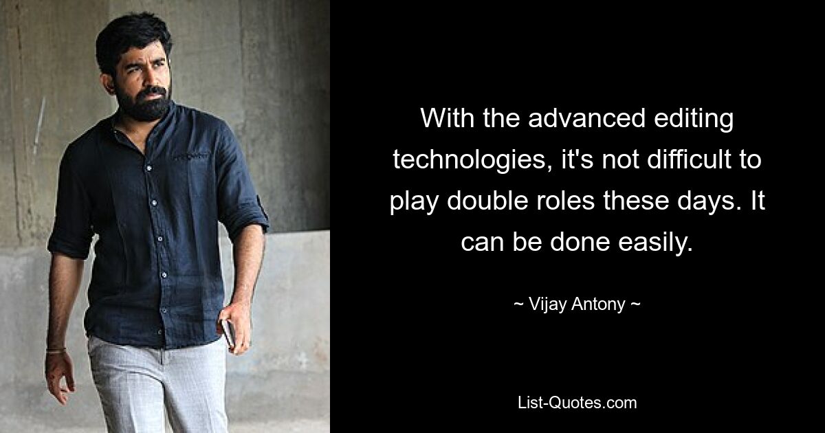 With the advanced editing technologies, it's not difficult to play double roles these days. It can be done easily. — © Vijay Antony