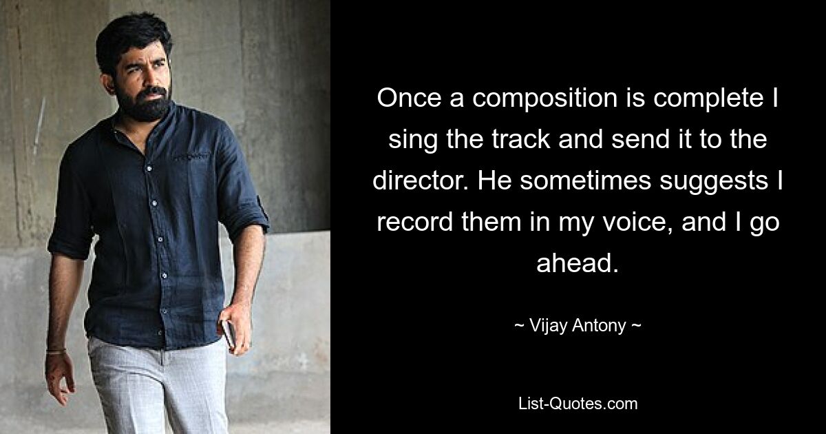 Once a composition is complete I sing the track and send it to the director. He sometimes suggests I record them in my voice, and I go ahead. — © Vijay Antony