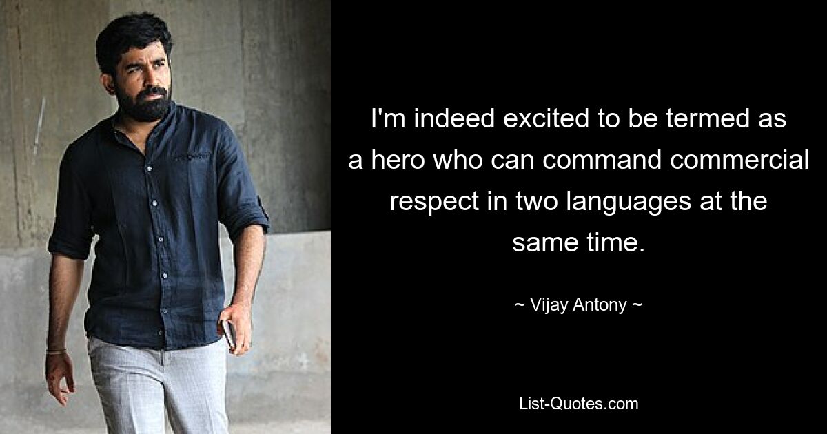 I'm indeed excited to be termed as a hero who can command commercial respect in two languages at the same time. — © Vijay Antony