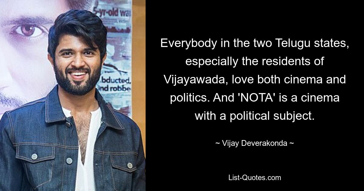 Everybody in the two Telugu states, especially the residents of Vijayawada, love both cinema and politics. And 'NOTA' is a cinema with a political subject. — © Vijay Deverakonda