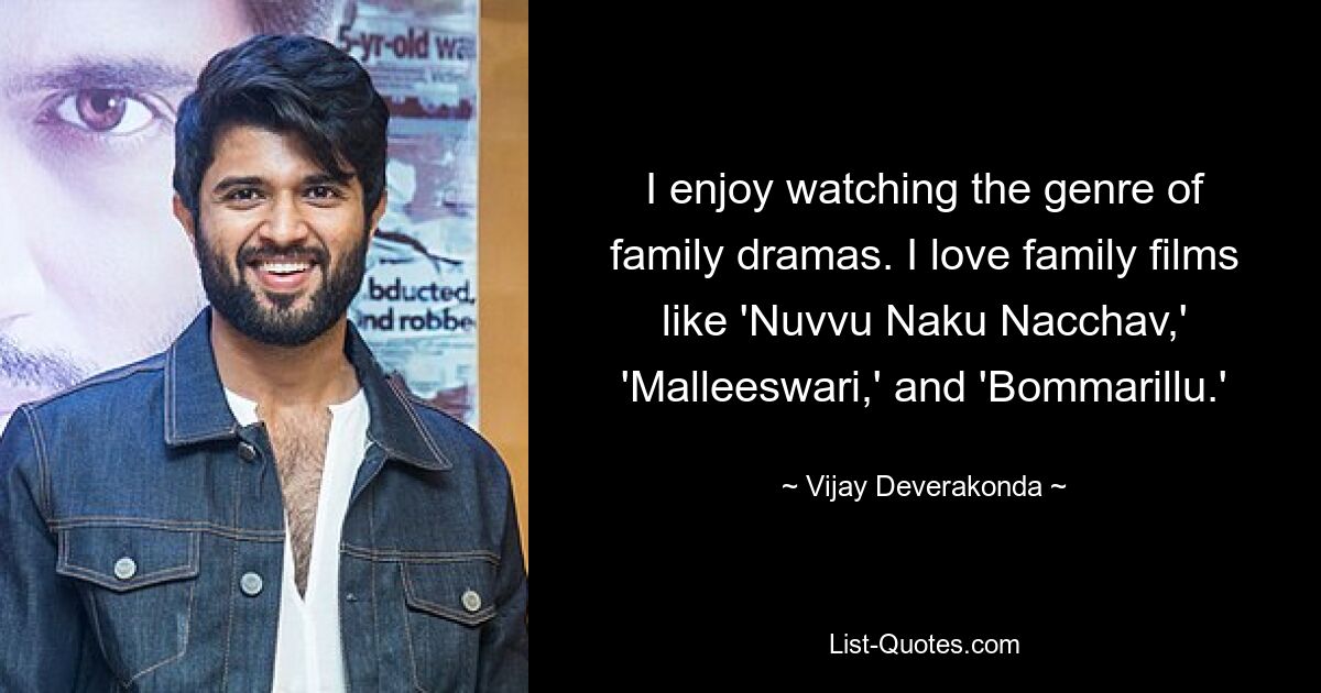 I enjoy watching the genre of family dramas. I love family films like 'Nuvvu Naku Nacchav,' 'Malleeswari,' and 'Bommarillu.' — © Vijay Deverakonda