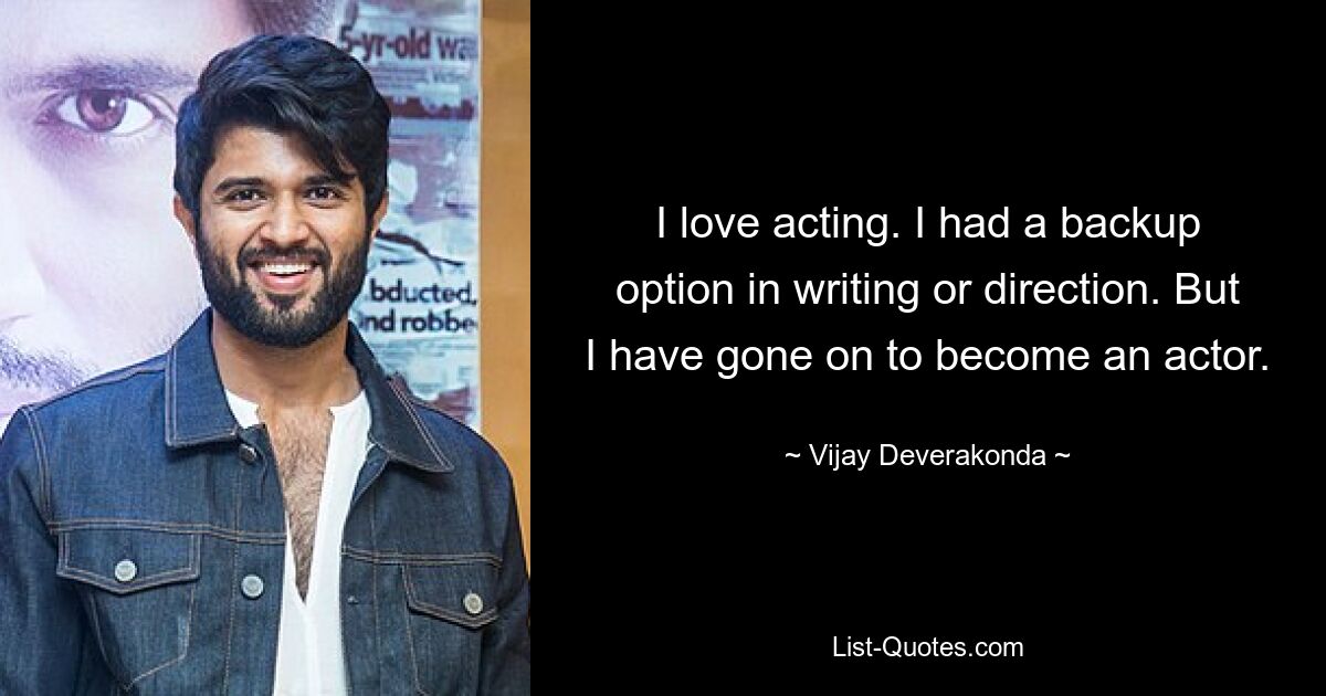 I love acting. I had a backup option in writing or direction. But I have gone on to become an actor. — © Vijay Deverakonda