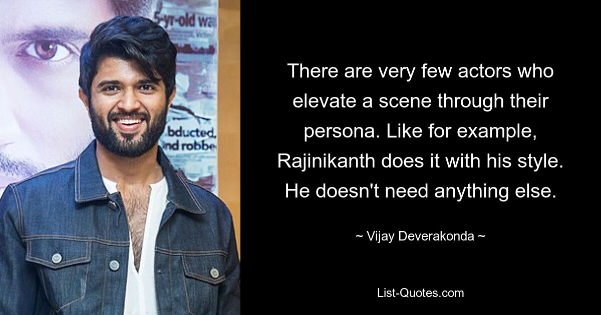 There are very few actors who elevate a scene through their persona. Like for example, Rajinikanth does it with his style. He doesn't need anything else. — © Vijay Deverakonda