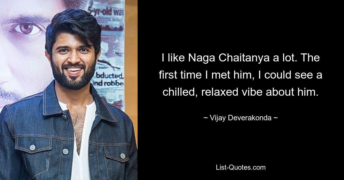 I like Naga Chaitanya a lot. The first time I met him, I could see a chilled, relaxed vibe about him. — © Vijay Deverakonda