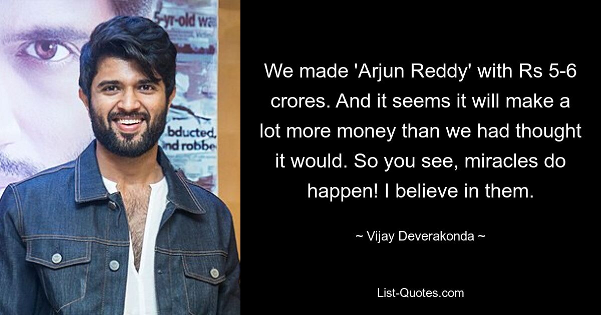 We made 'Arjun Reddy' with Rs 5-6 crores. And it seems it will make a lot more money than we had thought it would. So you see, miracles do happen! I believe in them. — © Vijay Deverakonda