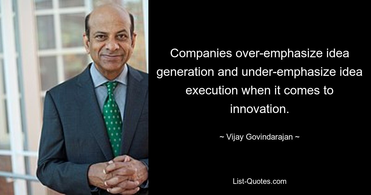 Companies over-emphasize idea generation and under-emphasize idea execution when it comes to innovation. — © Vijay Govindarajan