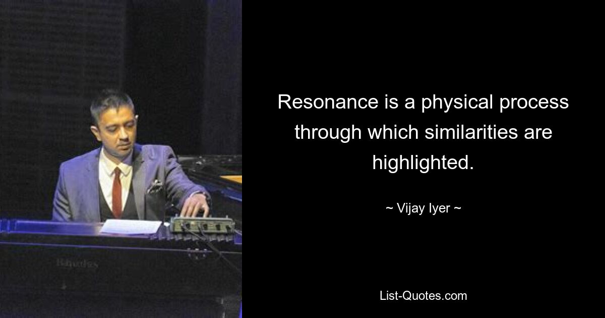 Resonanz ist ein physikalischer Prozess, durch den Ähnlichkeiten hervorgehoben werden. — © Vijay Iyer 