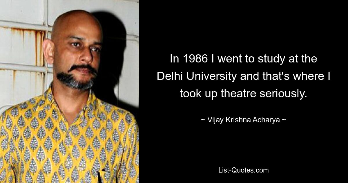 In 1986 I went to study at the Delhi University and that's where I took up theatre seriously. — © Vijay Krishna Acharya