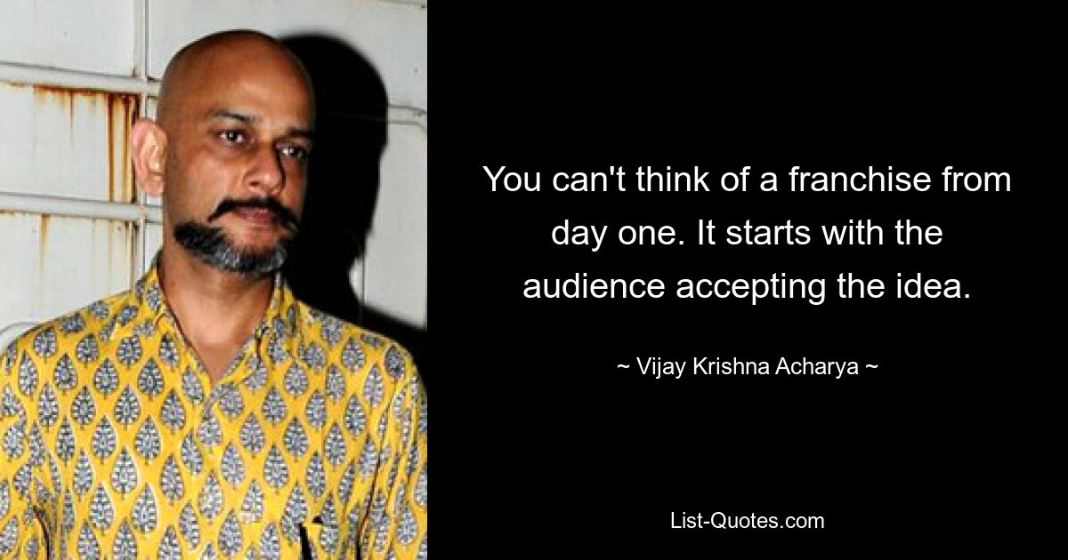 You can't think of a franchise from day one. It starts with the audience accepting the idea. — © Vijay Krishna Acharya