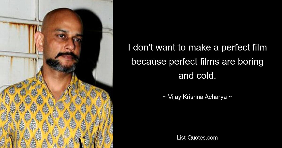 I don't want to make a perfect film because perfect films are boring and cold. — © Vijay Krishna Acharya