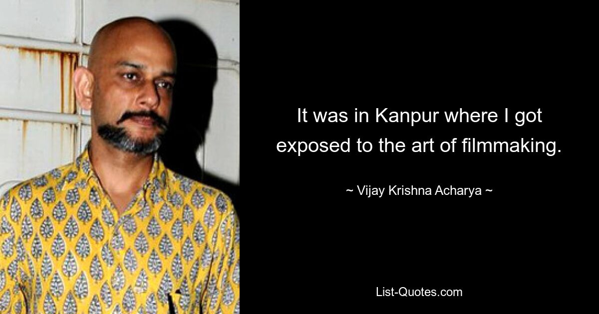 It was in Kanpur where I got exposed to the art of filmmaking. — © Vijay Krishna Acharya