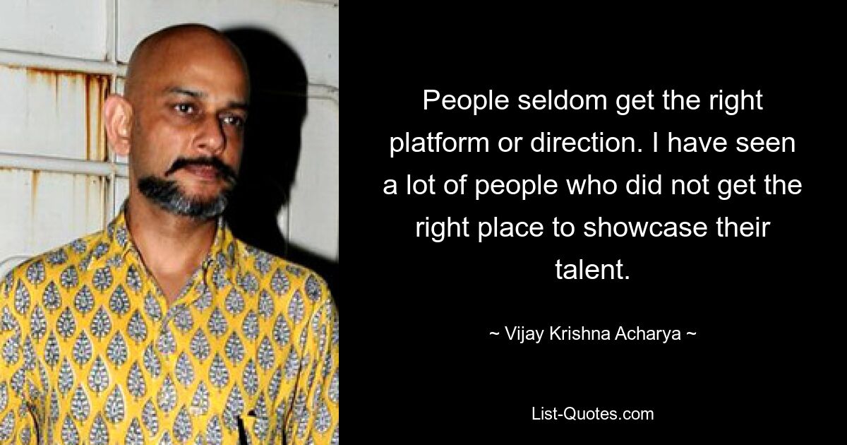 People seldom get the right platform or direction. I have seen a lot of people who did not get the right place to showcase their talent. — © Vijay Krishna Acharya