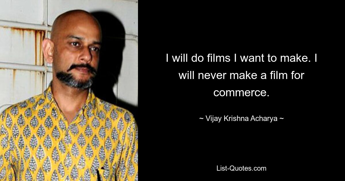 I will do films I want to make. I will never make a film for commerce. — © Vijay Krishna Acharya