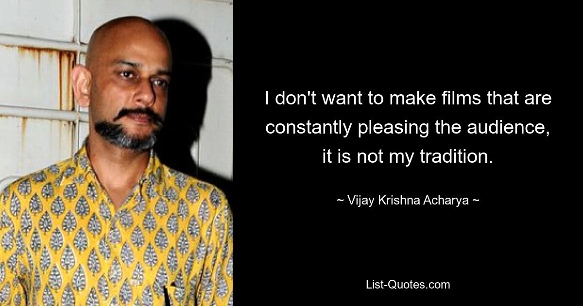 I don't want to make films that are constantly pleasing the audience, it is not my tradition. — © Vijay Krishna Acharya