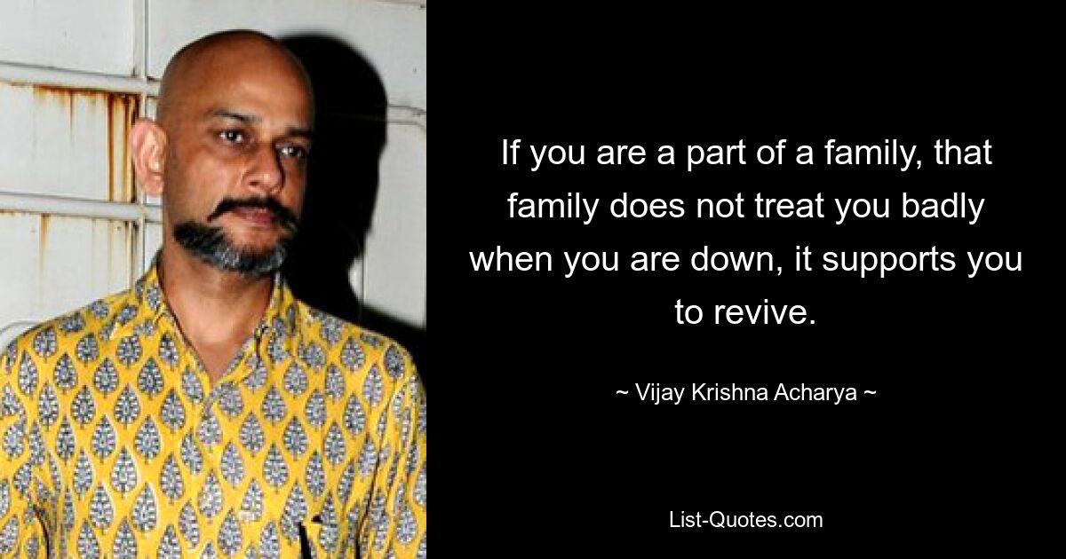 If you are a part of a family, that family does not treat you badly when you are down, it supports you to revive. — © Vijay Krishna Acharya