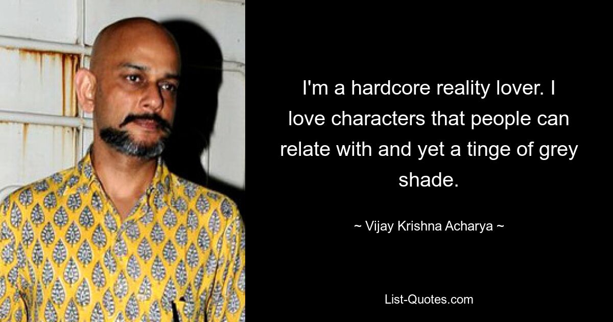 I'm a hardcore reality lover. I love characters that people can relate with and yet a tinge of grey shade. — © Vijay Krishna Acharya