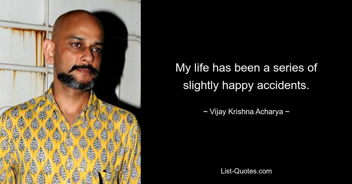 My life has been a series of slightly happy accidents. — © Vijay Krishna Acharya