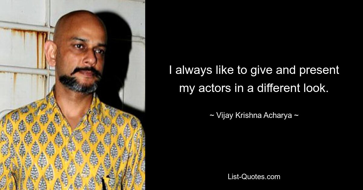 I always like to give and present my actors in a different look. — © Vijay Krishna Acharya