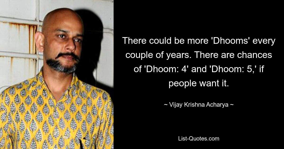 There could be more 'Dhooms' every couple of years. There are chances of 'Dhoom: 4' and 'Dhoom: 5,' if people want it. — © Vijay Krishna Acharya