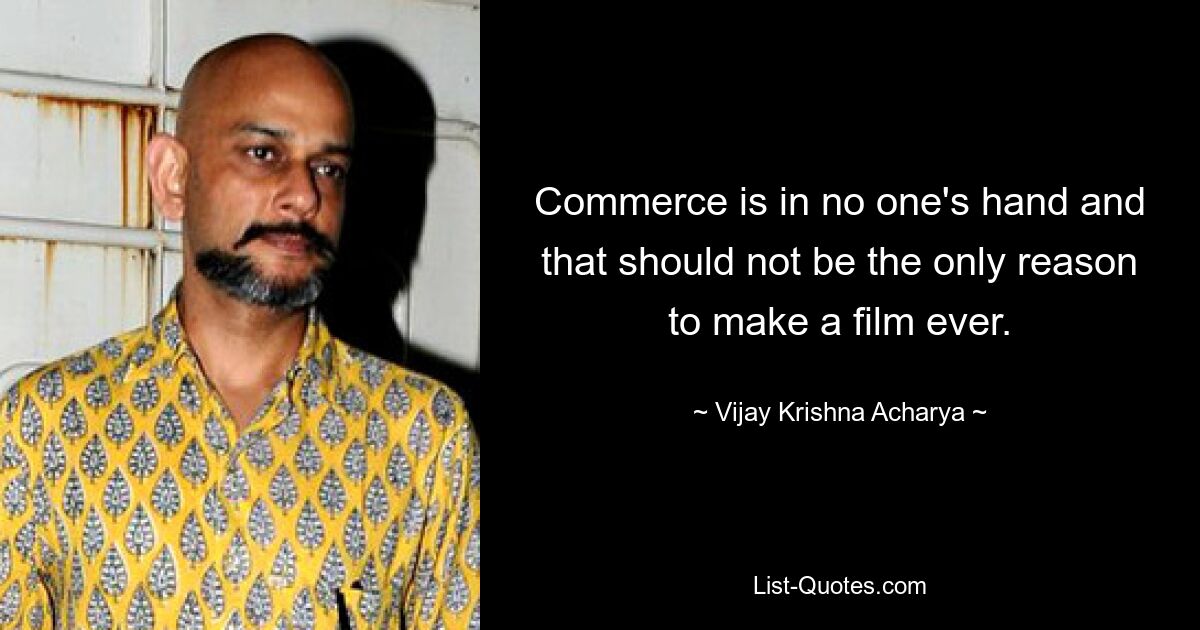 Commerce is in no one's hand and that should not be the only reason to make a film ever. — © Vijay Krishna Acharya