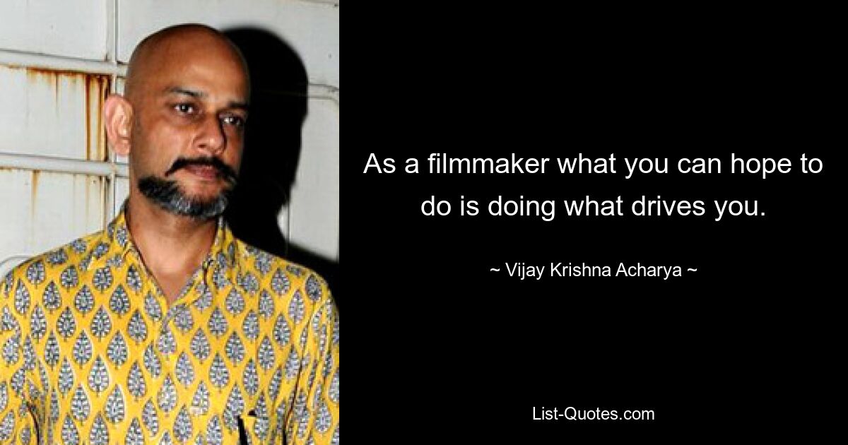 As a filmmaker what you can hope to do is doing what drives you. — © Vijay Krishna Acharya