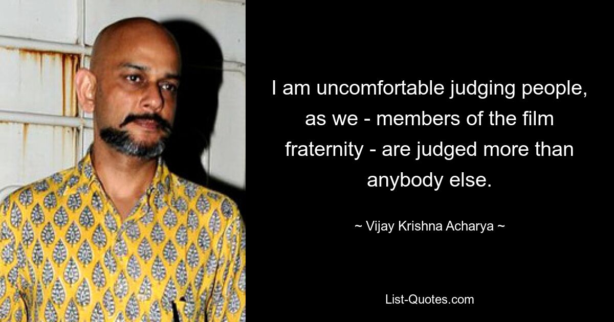 I am uncomfortable judging people, as we - members of the film fraternity - are judged more than anybody else. — © Vijay Krishna Acharya