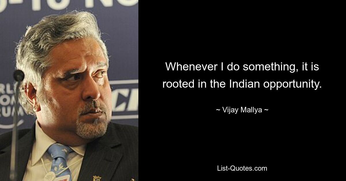 Whenever I do something, it is rooted in the Indian opportunity. — © Vijay Mallya