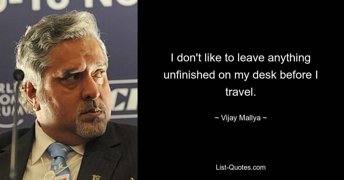 I don't like to leave anything unfinished on my desk before I travel. — © Vijay Mallya