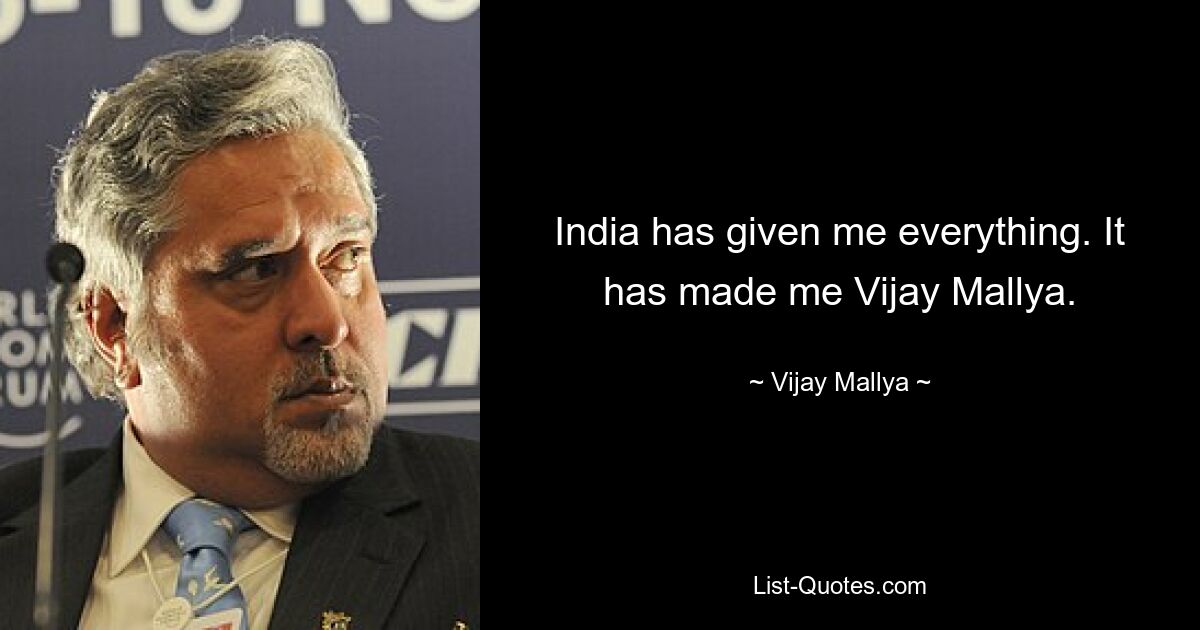 India has given me everything. It has made me Vijay Mallya. — © Vijay Mallya