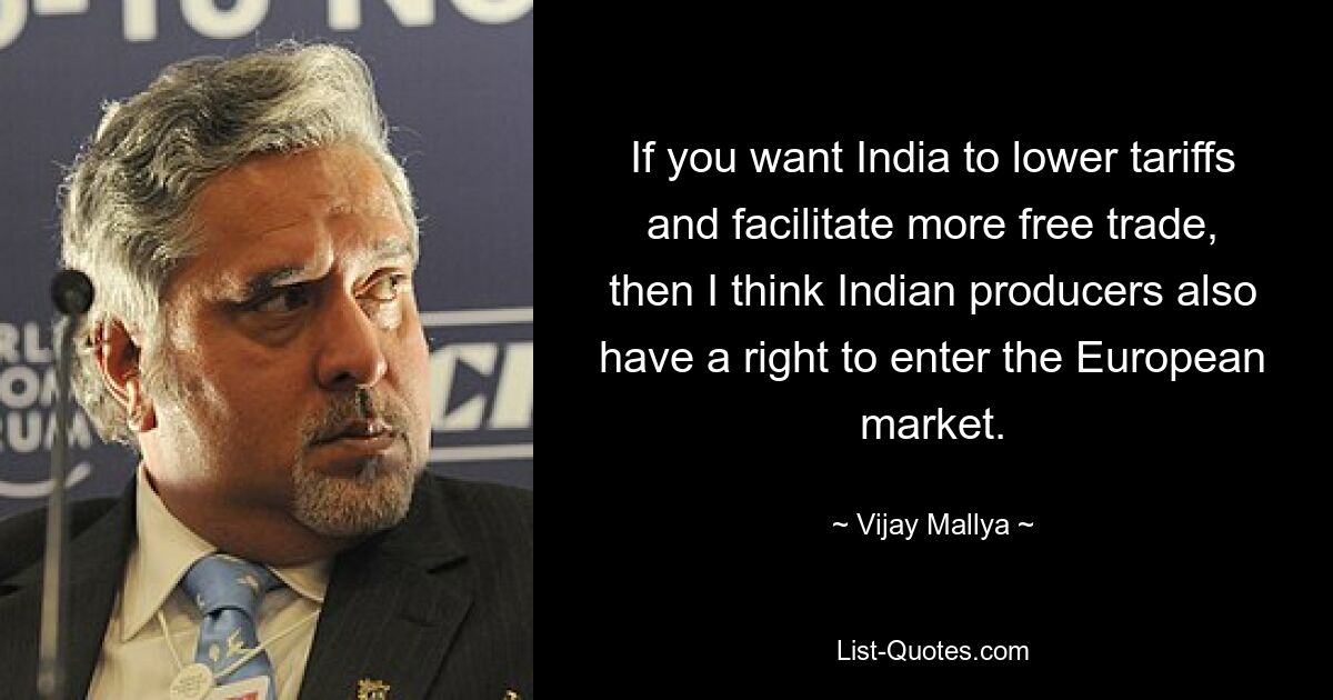 If you want India to lower tariffs and facilitate more free trade, then I think Indian producers also have a right to enter the European market. — © Vijay Mallya