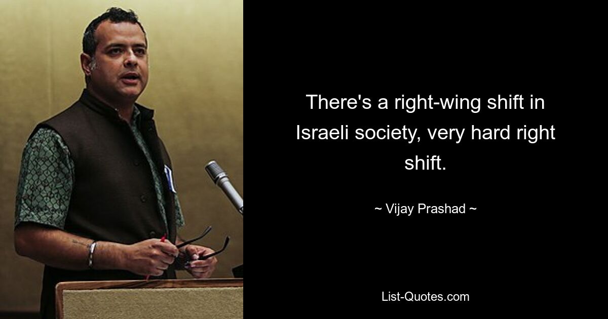 There's a right-wing shift in Israeli society, very hard right shift. — © Vijay Prashad