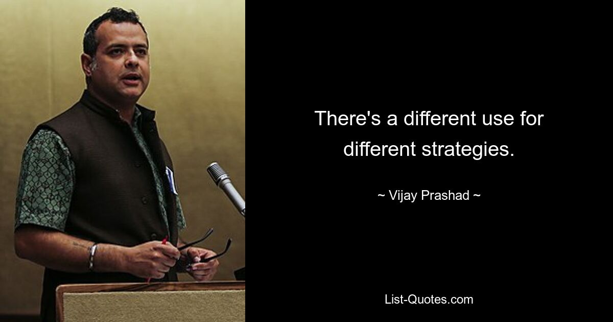 There's a different use for different strategies. — © Vijay Prashad