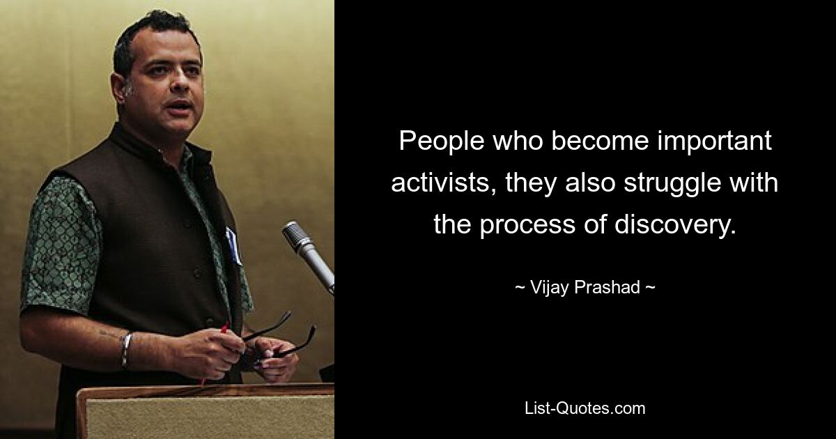 People who become important activists, they also struggle with the process of discovery. — © Vijay Prashad