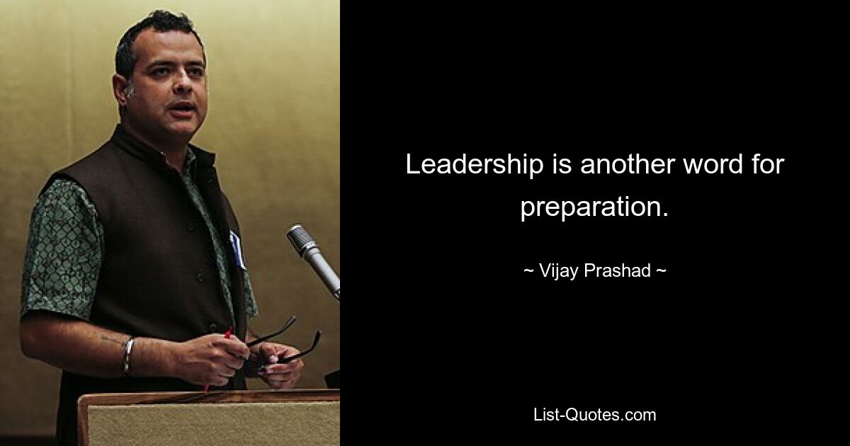 Leadership is another word for preparation. — © Vijay Prashad