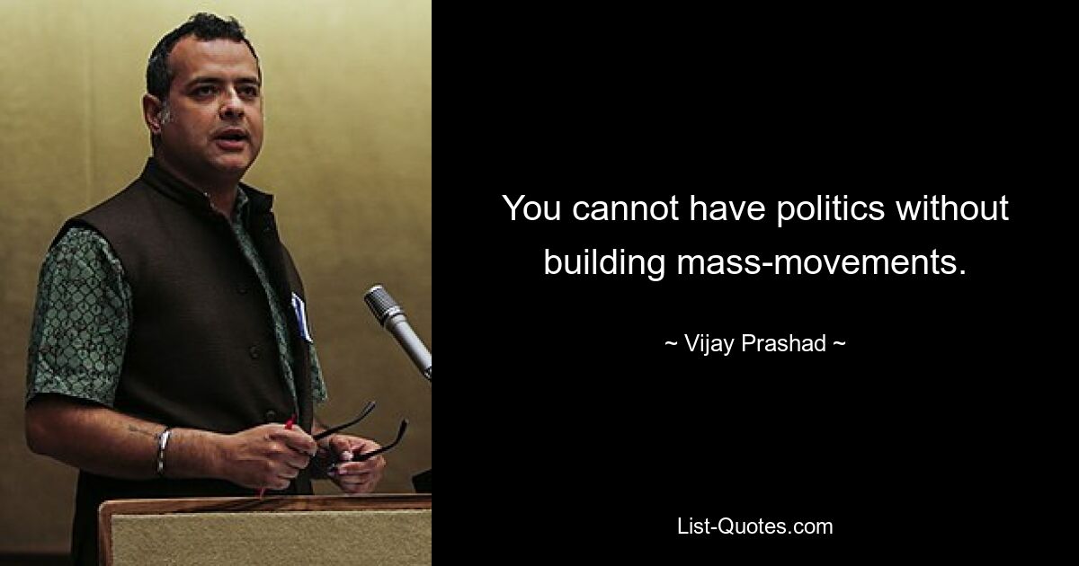 You cannot have politics without building mass-movements. — © Vijay Prashad