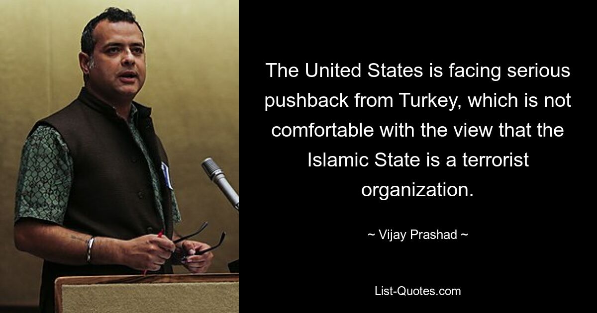 The United States is facing serious pushback from Turkey, which is not comfortable with the view that the Islamic State is a terrorist organization. — © Vijay Prashad