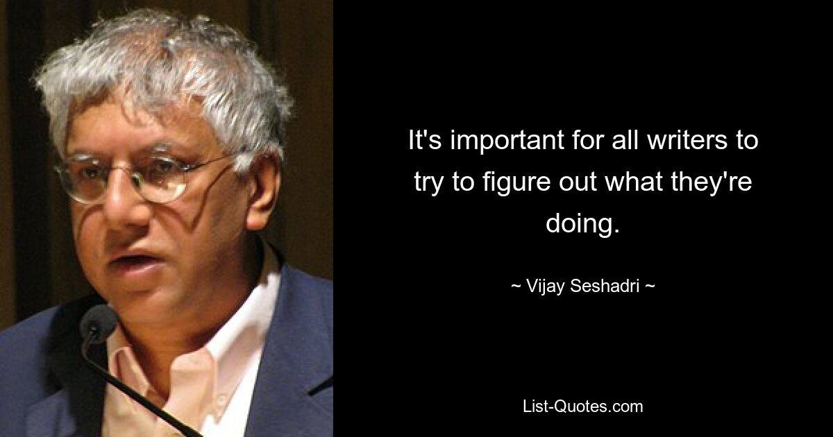 It's important for all writers to try to figure out what they're doing. — © Vijay Seshadri