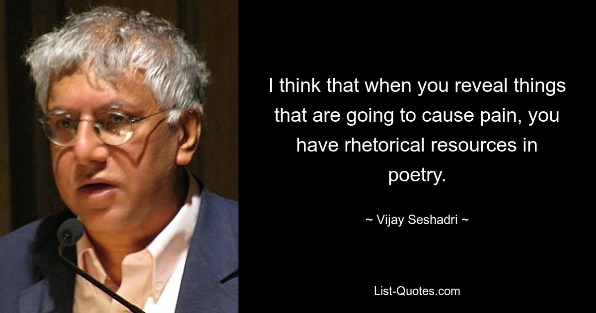 I think that when you reveal things that are going to cause pain, you have rhetorical resources in poetry. — © Vijay Seshadri